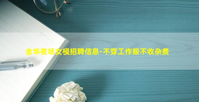 金华夜场女模招聘信息-不穿工作服不收杂费
